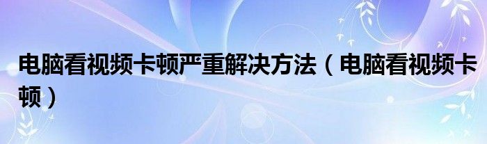 電腦看視頻卡頓嚴重解決方法（電腦看視頻卡頓）