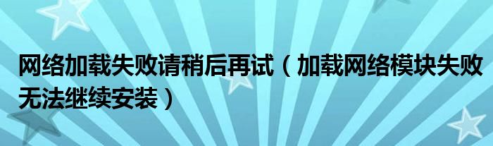 網(wǎng)絡(luò)加載失敗請稍后再試（加載網(wǎng)絡(luò)模塊失敗無法繼續(xù)安裝）