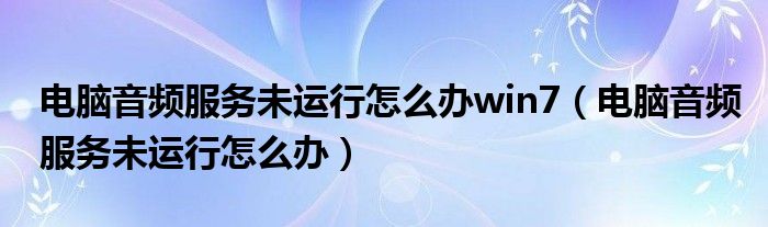 電腦音頻服務(wù)未運(yùn)行怎么辦win7（電腦音頻服務(wù)未運(yùn)行怎么辦）