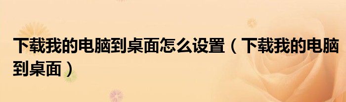 下載我的電腦到桌面怎么設(shè)置（下載我的電腦到桌面）