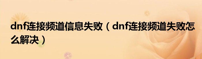 dnf連接頻道信息失?。╠nf連接頻道失敗怎么解決）