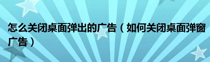怎么關(guān)閉桌面彈出的廣告（如何關(guān)閉桌面彈窗廣告）