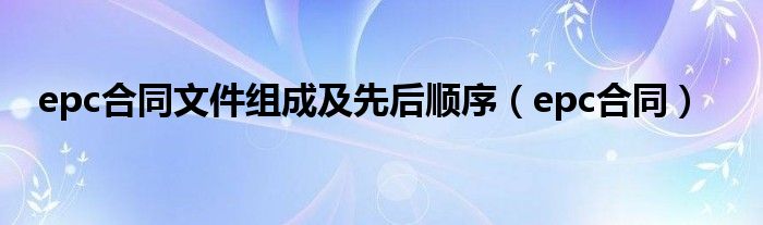 epc合同文件組成及先后順序（epc合同）