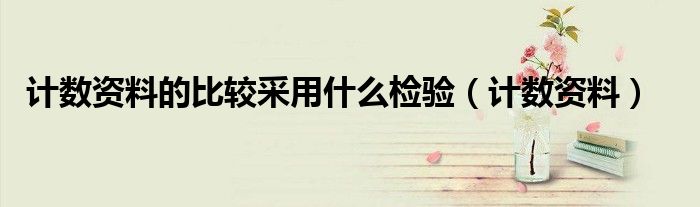 計(jì)數(shù)資料的比較采用什么檢驗(yàn)（計(jì)數(shù)資料）