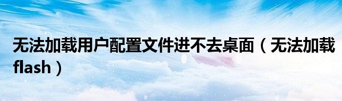 無法加載用戶配置文件進(jìn)不去桌面（無法加載flash）