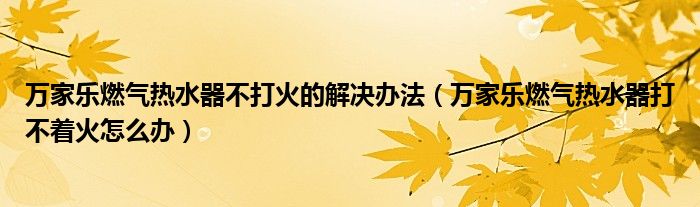 萬家樂燃?xì)鉄崴鞑淮蚧鸬慕鉀Q辦法（萬家樂燃?xì)鉄崴鞔虿恢鹪趺崔k）