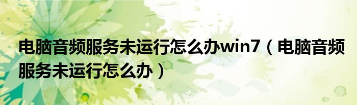 電腦音頻服務(wù)未運(yùn)行怎么辦win7（電腦音頻服務(wù)未運(yùn)行怎么辦）