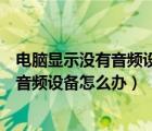 電腦顯示沒(méi)有音頻設(shè)備是什么情況（電腦沒(méi)有聲音顯示沒(méi)有音頻設(shè)備怎么辦）