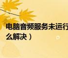 電腦音頻服務(wù)未運行怎么解決1068（電腦音頻服務(wù)未運行怎么解決）