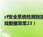 cf安全系統(tǒng)檢測(cè)到游戲數(shù)據(jù)異常23-0（cf安全系統(tǒng)檢測(cè)到游戲數(shù)據(jù)異常23）