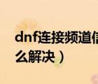 dnf連接頻道信息失敗（dnf連接頻道失敗怎么解決）