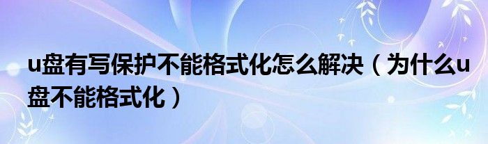 u盤有寫保護(hù)不能格式化怎么解決（為什么u盤不能格式化）