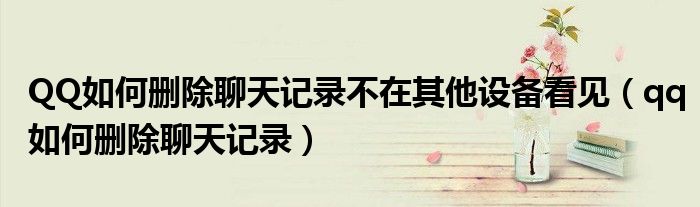 QQ如何刪除聊天記錄不在其他設備看見（qq如何刪除聊天記錄）
