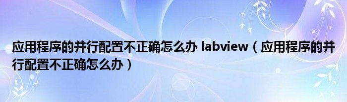 應(yīng)用程序的并行配置不正確怎么辦 labview（應(yīng)用程序的并行配置不正確怎么辦）