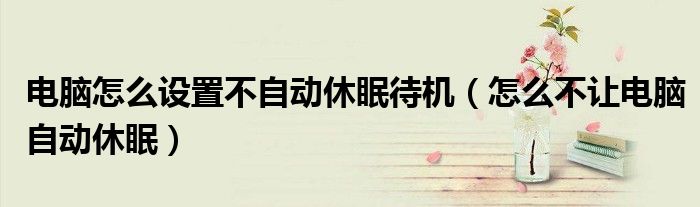 電腦怎么設置不自動休眠待機（怎么不讓電腦自動休眠）