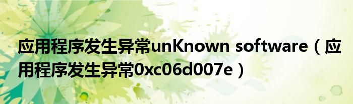 應(yīng)用程序發(fā)生異常unKnown software（應(yīng)用程序發(fā)生異常0xc06d007e）