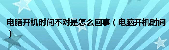 電腦開機(jī)時間不對是怎么回事（電腦開機(jī)時間）