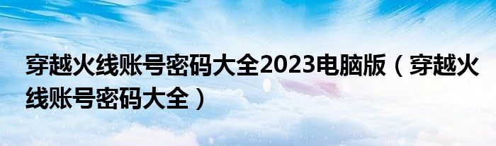 穿越火線賬號密碼大全2023電腦版（穿越火線賬號密碼大全）