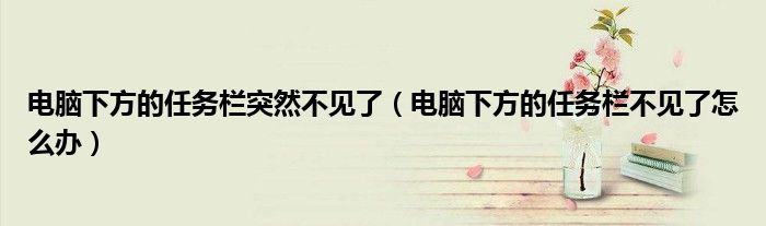 電腦下方的任務(wù)欄突然不見了（電腦下方的任務(wù)欄不見了怎么辦）