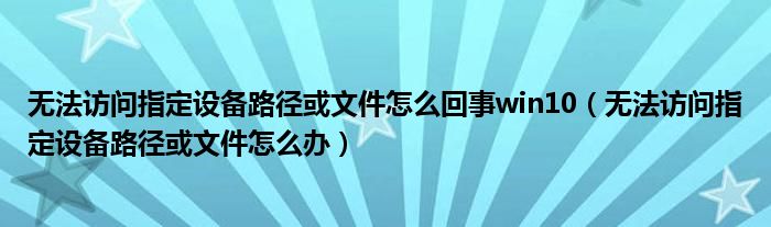 無法訪問指定設(shè)備路徑或文件怎么回事win10（無法訪問指定設(shè)備路徑或文件怎么辦）