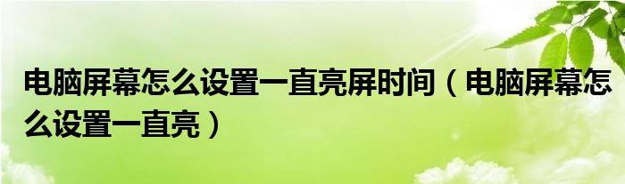 電腦屏幕怎么設(shè)置一直亮屏?xí)r間（電腦屏幕怎么設(shè)置一直亮）