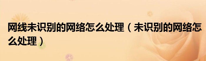網(wǎng)線未識別的網(wǎng)絡怎么處理（未識別的網(wǎng)絡怎么處理）