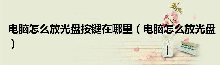 電腦怎么放光盤按鍵在哪里（電腦怎么放光盤）