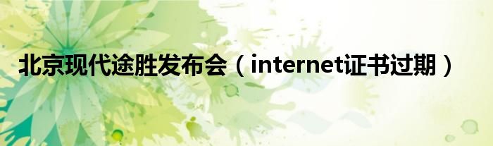 北京現(xiàn)代途勝發(fā)布會（internet證書過期）