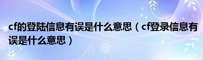 cf的登陸信息有誤是什么意思（cf登錄信息有誤是什么意思）