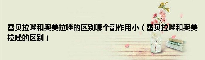 雷貝拉唑和奧美拉唑的區(qū)別哪個副作用?。ɡ棕惱蚝蛫W美拉唑的區(qū)別）