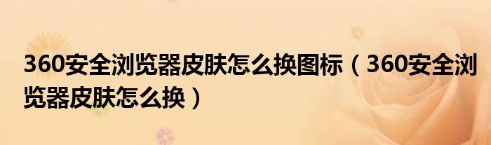 360安全瀏覽器皮膚怎么換圖標（360安全瀏覽器皮膚怎么換）