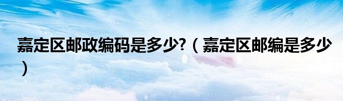 嘉定區(qū)郵政編碼是多少?（嘉定區(qū)郵編是多少）