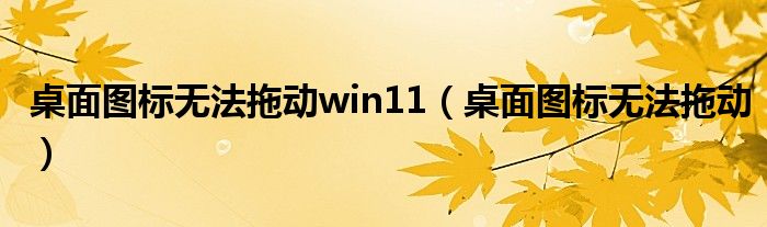 桌面圖標(biāo)無法拖動win11（桌面圖標(biāo)無法拖動）