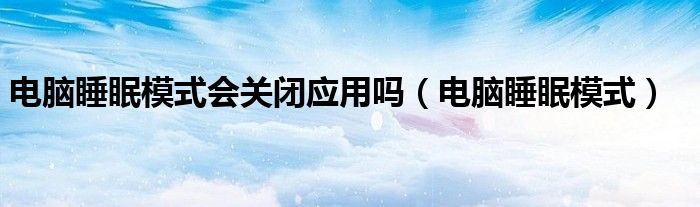 電腦睡眠模式會(huì)關(guān)閉應(yīng)用嗎（電腦睡眠模式）