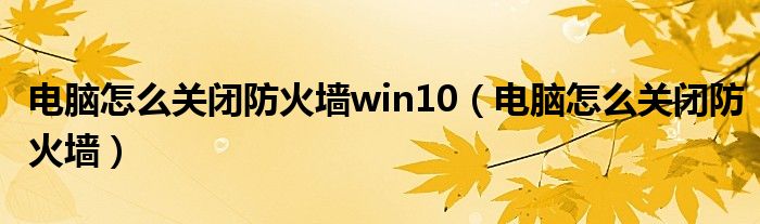 電腦怎么關(guān)閉防火墻win10（電腦怎么關(guān)閉防火墻）