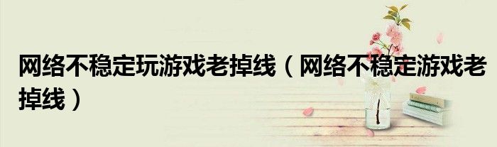 網(wǎng)絡(luò)不穩(wěn)定玩游戲老掉線（網(wǎng)絡(luò)不穩(wěn)定游戲老掉線）