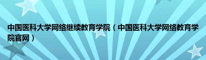 中國醫(yī)科大學(xué)網(wǎng)絡(luò)繼續(xù)教育學(xué)院（中國醫(yī)科大學(xué)網(wǎng)絡(luò)教育學(xué)院官網(wǎng)）