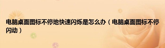 電腦桌面圖標不停地快速閃爍是怎么辦（電腦桌面圖標不停閃動）