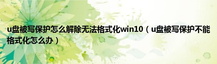 u盤被寫保護怎么解除無法格式化win10（u盤被寫保護不能格式化怎么辦）