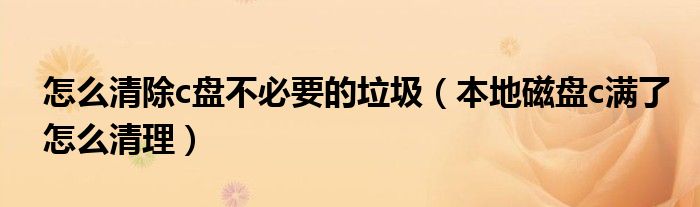 怎么清除c盤不必要的垃圾（本地磁盤c滿了怎么清理）