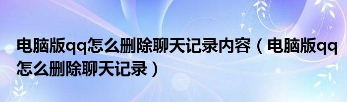 電腦版qq怎么刪除聊天記錄內(nèi)容（電腦版qq怎么刪除聊天記錄）