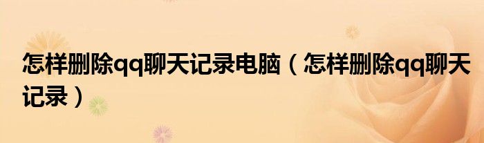 怎樣刪除qq聊天記錄電腦（怎樣刪除qq聊天記錄）