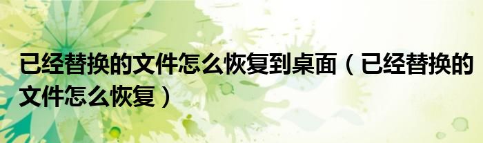 已經(jīng)替換的文件怎么恢復(fù)到桌面（已經(jīng)替換的文件怎么恢復(fù)）
