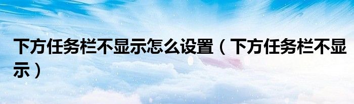 下方任務(wù)欄不顯示怎么設(shè)置（下方任務(wù)欄不顯示）