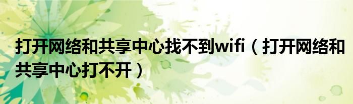 打開網(wǎng)絡(luò)和共享中心找不到wifi（打開網(wǎng)絡(luò)和共享中心打不開）