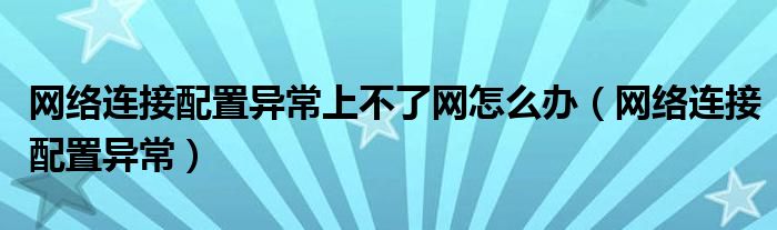 網(wǎng)絡(luò)連接配置異常上不了網(wǎng)怎么辦（網(wǎng)絡(luò)連接配置異常）