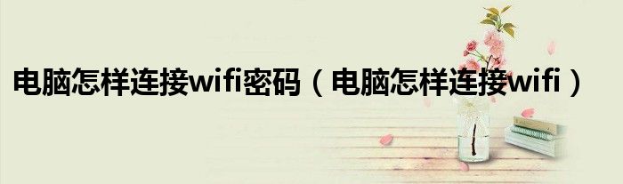 電腦怎樣連接wifi密碼（電腦怎樣連接wifi）