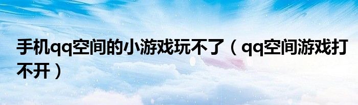 手機(jī)qq空間的小游戲玩不了（qq空間游戲打不開(kāi)）