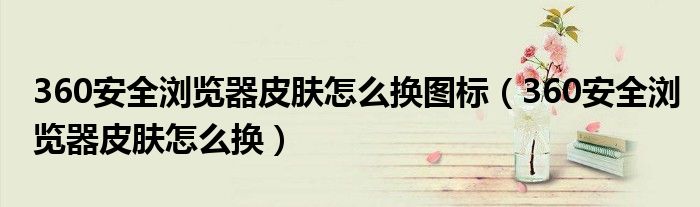 360安全瀏覽器皮膚怎么換圖標（360安全瀏覽器皮膚怎么換）