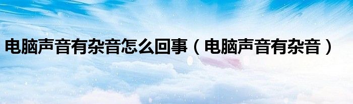 電腦聲音有雜音怎么回事（電腦聲音有雜音）